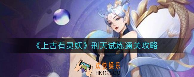 上古有灵妖刑天试炼怎么过_刑天试炼通关攻略
