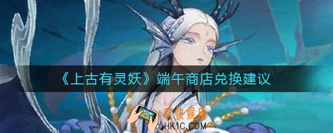 上古有灵妖端午商店兑换什么好_端午商店兑换建议
