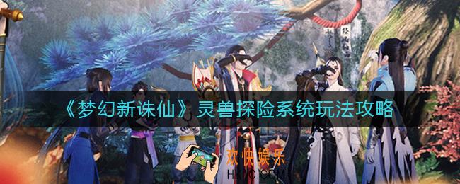 梦幻新诛仙灵兽探险怎么玩_灵兽探险系统玩法攻略