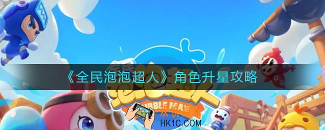 全民泡泡超人角色怎么升星_角色升星攻略