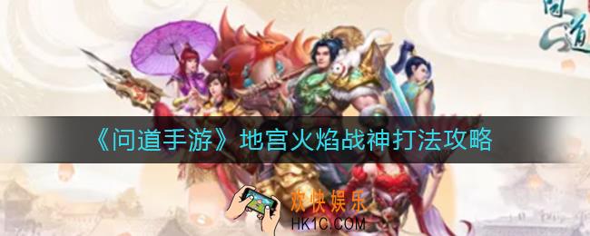 问道手游地宫火焰战神怎么打_地宫火焰战神打法攻略