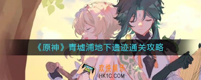 原神青墟浦地下遗迹怎么过_青墟浦地下遗迹通关攻略