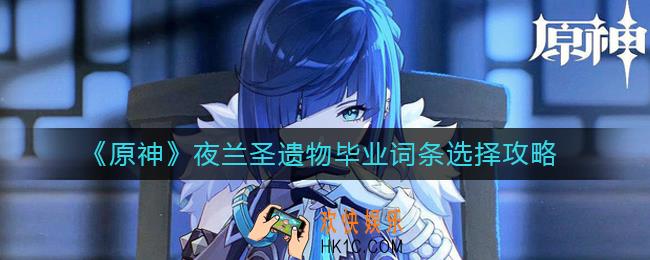 原神夜兰圣遗物毕业词条怎么选_夜兰圣遗物毕业词条选择攻略