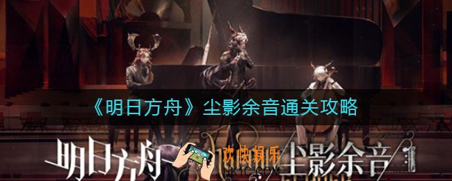 明日方舟尘影余音怎么玩_尘影余音通关攻略