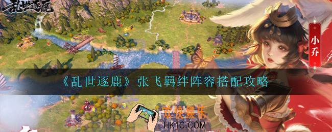 乱世逐鹿张飞怎么搭配阵容_张飞羁绊阵容搭配攻略