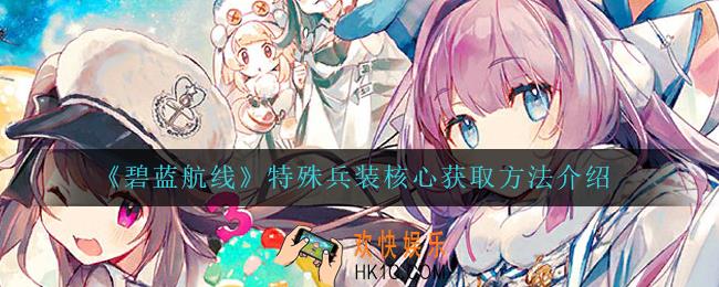 碧蓝航线特殊兵装核心怎么获得_特殊兵装核心获取方法介绍