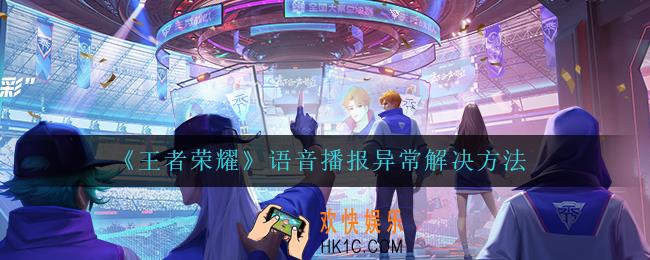 王者荣耀语音播报异常怎么办_语音播报异常解决方法