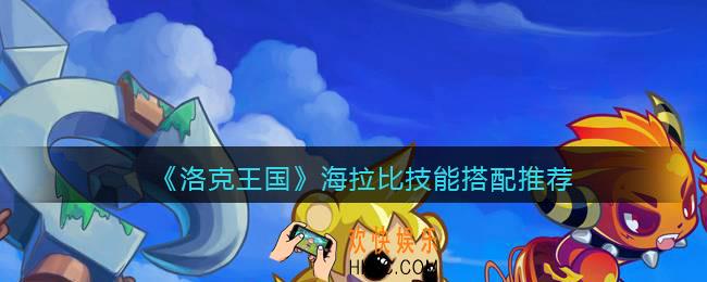 洛克王国海拉比技能搭配推荐_海拉比怎么配招