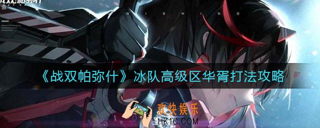 战双帕弥什冰队高级区华胥怎么打_冰队高级区华胥打法攻略