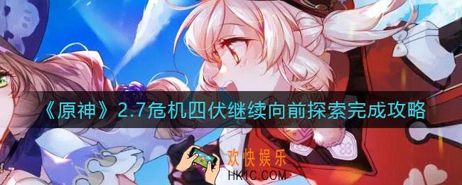 原神2.7危机四伏继续向前探索怎么做_2.7危机四伏继续向前探索完成攻略