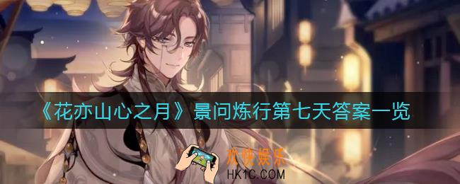 花亦山心之月景问炼行6.1答案是什么_景问炼行第七天答案是什么