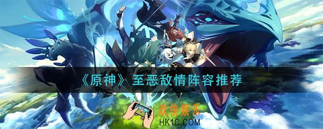 原神至恶敌情用什么阵容_至恶敌情阵容推荐