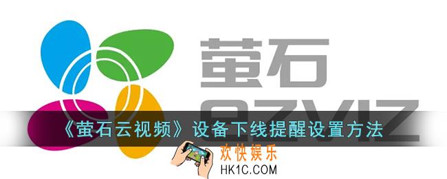 萤石云视频怎么开启设备下线提醒_萤石云设备下线提醒设置方法