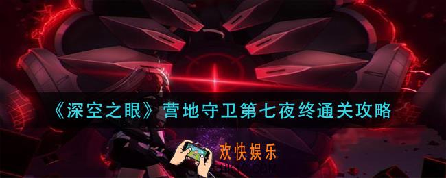 深空之眼营地守卫第七夜终怎么过_营地守卫第七夜终通关攻略