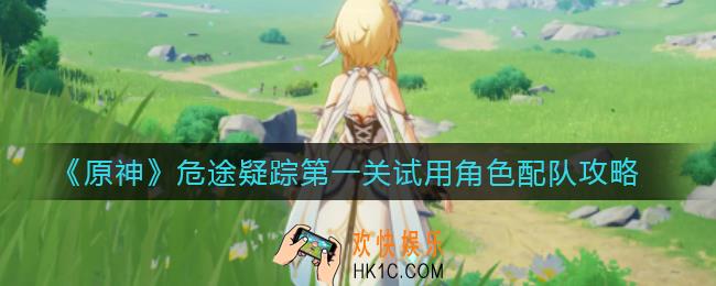 原神危途疑踪第一关试用角色怎么配队_危途疑踪第一关试用角色配队攻略
