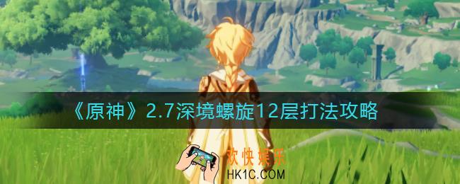 原神2.7深境螺旋12层怎么打_2.7深境螺旋12层打法攻略
