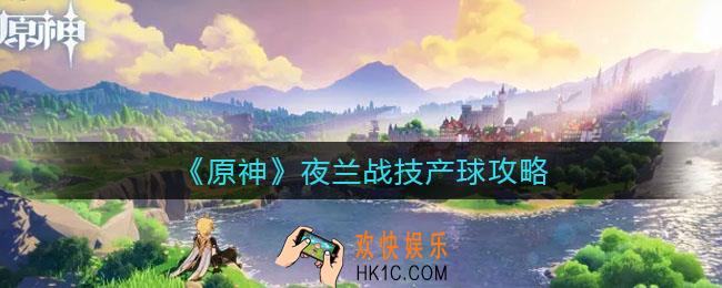 原神夜兰战技怎么玩_夜兰战技产球攻略