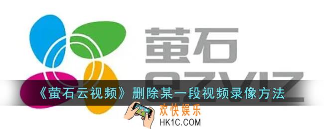 萤石云视频怎么删除一个时间段的_萤石云删除某一段视频录像方法