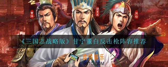 三国志战略版甘宁董白反击枪怎么玩_甘宁董白反击枪阵容推荐