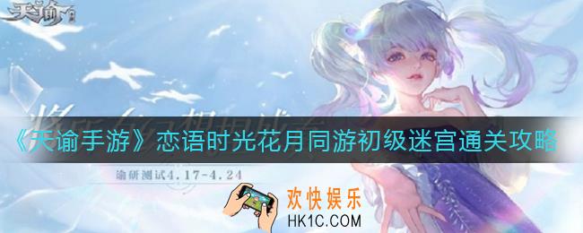 天谕手游恋语时光花月同游初级迷宫怎么走_恋语时光花月同游初级迷宫通关攻略