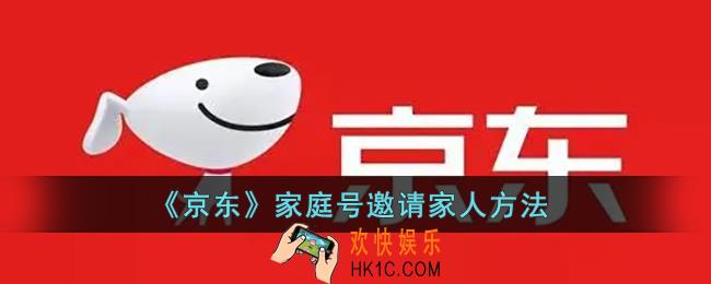 京东家庭号怎么邀请家人_邀请家人加入京东家庭号方法
