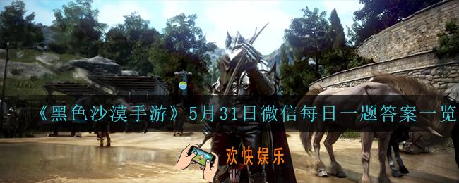 黑色沙漠手游5月31日微信每日一题答案是什么_5月31日微信每日一题答案一览