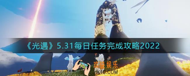 光遇5月31日每日任务怎么做2022_5.31每日任务完成攻略2022
