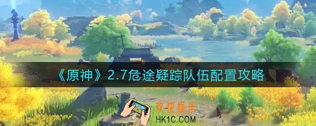 原神2.7危途疑踪队伍怎么搭配_2.7危途疑踪队伍配置攻略