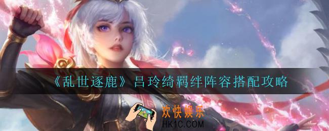 乱世逐鹿吕玲绮怎么搭配阵容_吕玲绮羁绊阵容搭配攻略