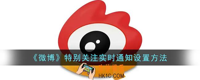 微博特别关注怎么第一时间通知_微博特别关注实时通知设置方法