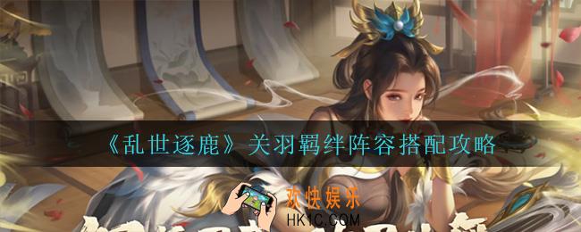 乱世逐鹿关羽怎么搭配阵容_关羽羁绊阵容搭配攻略