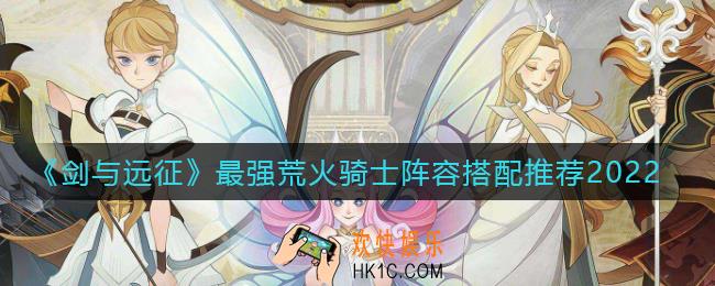 剑与远征2022最强荒火骑士阵容怎么搭配_最强荒火骑士阵容搭配推荐2022