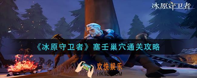 冰原守卫者塞壬巢穴怎么过_塞壬巢穴通关攻略