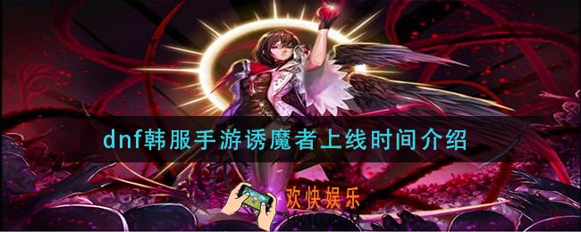 dnf韩服手游诱魔者什么时候出_诱魔者上线时间介绍