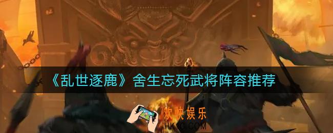 乱世逐鹿舍生忘死武将怎么选择_舍生忘死武将阵容推荐