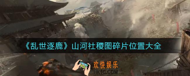 乱世逐鹿山河社稷图碎片在哪_山河社稷图碎片位置大全