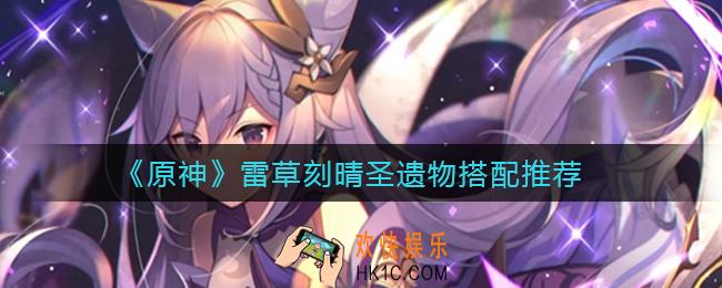原神雷草刻晴圣遗物怎么搭配_雷草刻晴圣遗物搭配推荐
