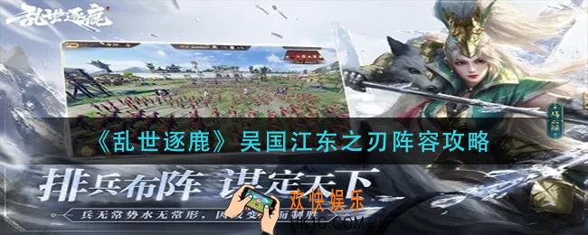 乱世逐鹿吴国江东之刃怎么玩_吴国江东之刃阵容攻略