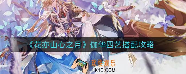 花亦山心之月伽华四艺怎么搭配_伽华四艺搭配攻略