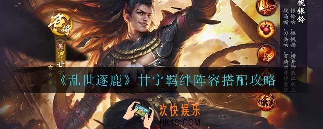 乱世逐鹿甘宁怎么搭配阵容_甘宁羁绊阵容搭配攻略