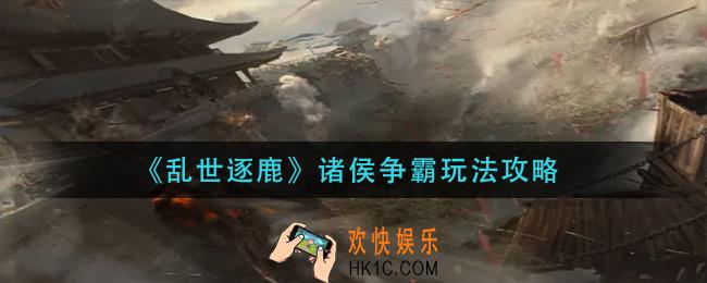 乱世逐鹿诸侯争霸怎么玩_诸侯争霸玩法攻略