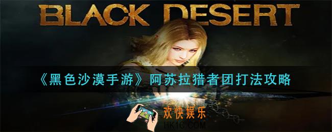 黑色沙漠手游阿苏拉猎者团怎么打_阿苏拉猎者团打法攻