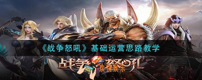 战争怒吼新手怎么玩_基础运营思路教学