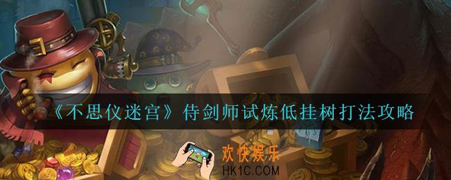 不思议迷宫侍剑师试炼低挂树怎么打_侍剑师试炼低挂树打法攻略