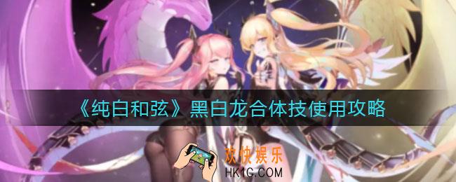 纯白和弦黑白龙合体技怎么用_黑白龙合体技使用攻略