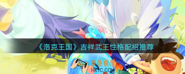 洛克王国吉祥武王技能怎么搭配/配招_吉祥武王什么性格好
