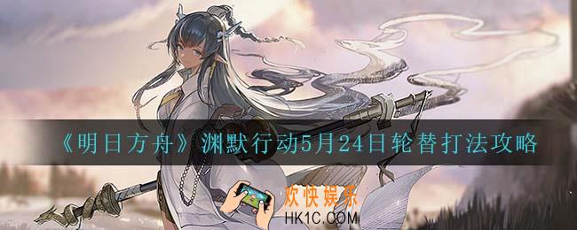 明日方舟渊默行动5月26日每日关卡怎么打_渊默行动5月26日轮替打法攻略