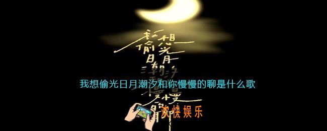 我想偷光日月潮汐和你慢慢的聊是什么歌_最美好的时光歌曲歌词试听地址
