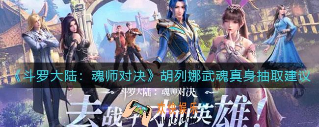 斗罗大陆魂师对决胡列娜武魂真身要抽吗_胡列娜武魂真身抽取建议