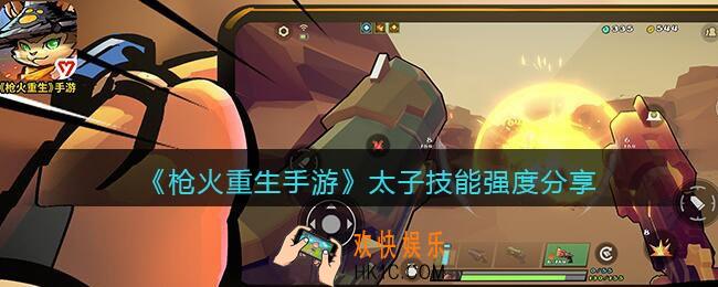 枪火重生手游太子怎么样_太子技能强度分享